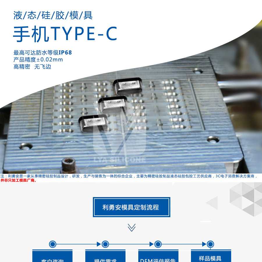 液态硅胶模具/手机TYPE-C/最高可达防水等级IP68/产品精度+-0.02mm/高精密/无飞边/利勇安是一家从事精密硅胶制品设计，研发，生产与销售为一体的综合企业，主要为精密硅胶制品液态硅胶包胶工艺供应商，3C电子消费解决方案商